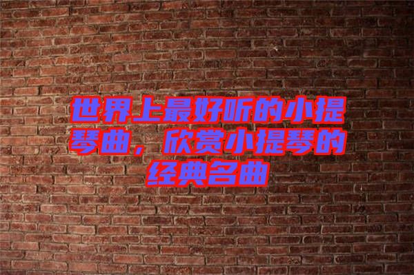 世界上最好聽的小提琴曲，欣賞小提琴的經(jīng)典名曲