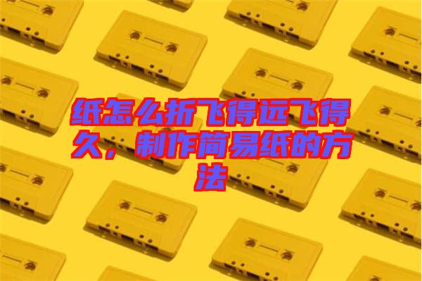 紙?jiān)趺凑埏w得遠(yuǎn)飛得久，制作簡(jiǎn)易紙的方法