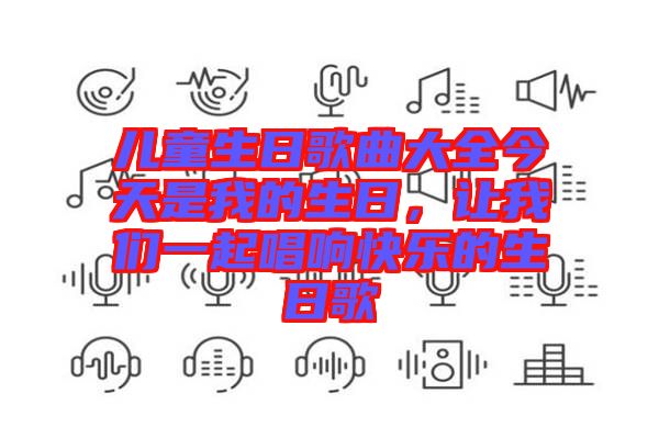 兒童生日歌曲大全今天是我的生日，讓我們一起唱響快樂的生日歌