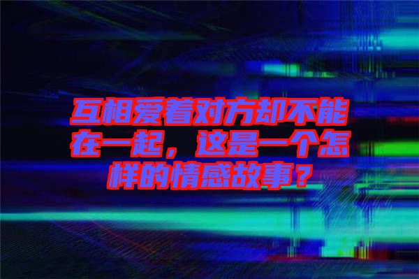 互相愛著對方卻不能在一起，這是一個怎樣的情感故事？