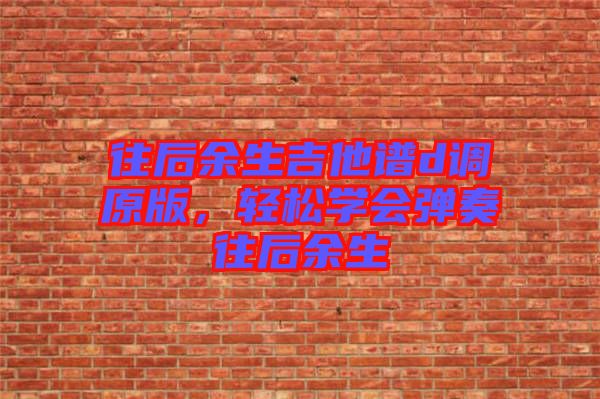 往后余生吉他譜d調(diào)原版，輕松學(xué)會彈奏往后余生
