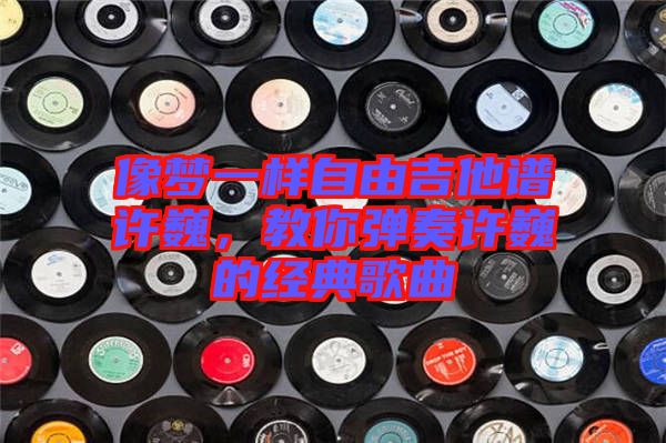像夢(mèng)一樣自由吉他譜許巍，教你彈奏許巍的經(jīng)典歌曲