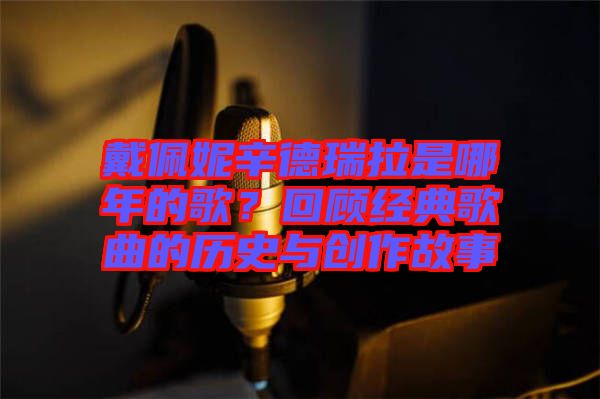 戴佩妮辛德瑞拉是哪年的歌？回顧經(jīng)典歌曲的歷史與創(chuàng)作故事
