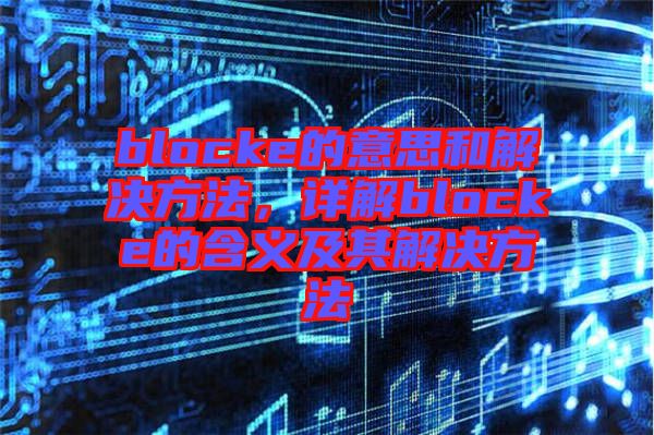 blocke的意思和解決方法，詳解blocke的含義及其解決方法