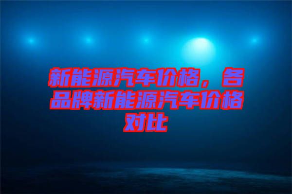 新能源汽車價(jià)格，各品牌新能源汽車價(jià)格對(duì)比