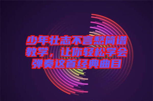 少年壯志不言愁簡譜教學(xué)，讓你輕松學(xué)會(huì)彈奏這首經(jīng)典曲目