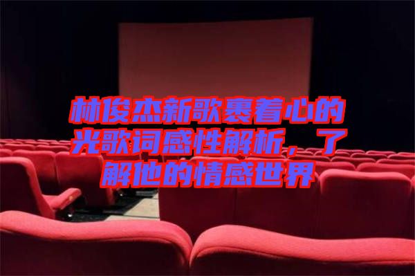 林俊杰新歌裹著心的光歌詞感性解析，了解他的情感世界