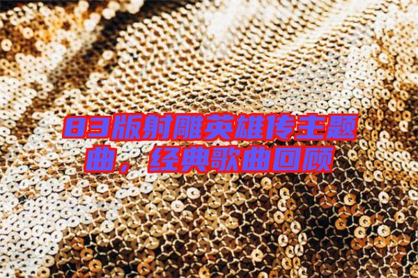 83版射雕英雄傳主題曲，經(jīng)典歌曲回顧