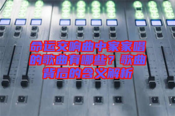 命運(yùn)交響曲中家家唱的歌曲有哪些？歌曲背后的含義解析