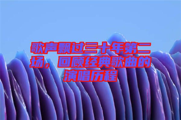 歌聲飄過三十年第二場，回顧經(jīng)典歌曲的演唱?dú)v程