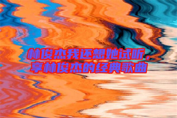 林俊杰我還想她試聽，享林俊杰的經(jīng)典歌曲