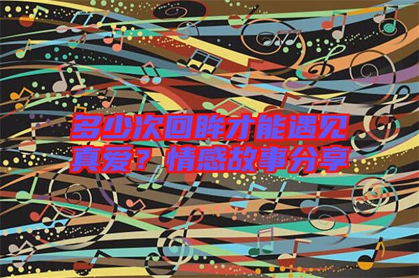 多少次回眸才能遇見真愛？情感故事分享