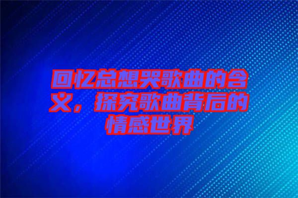 回憶總想哭歌曲的含義，探究歌曲背后的情感世界