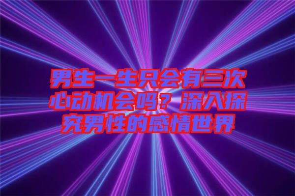 男生一生只會(huì)有三次心動(dòng)機(jī)會(huì)嗎？深入探究男性的感情世界
