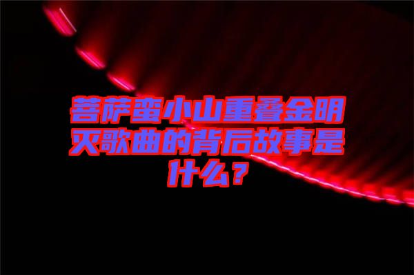 菩薩蠻小山重疊金明滅歌曲的背后故事是什么？