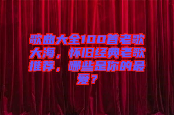 歌曲大全100首老歌大海，懷舊經典老歌推薦，哪些是你的最愛？