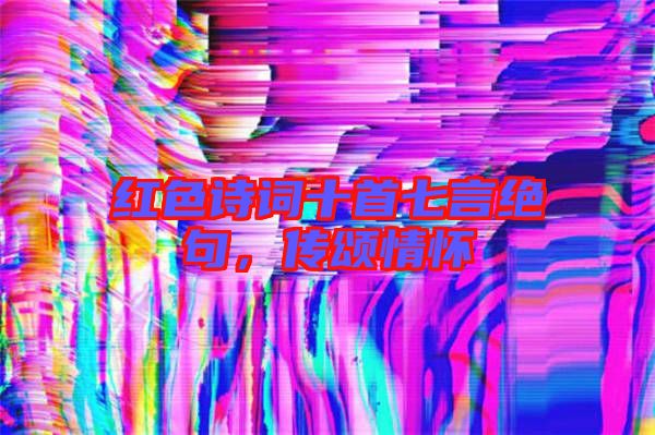 紅色詩詞十首七言絕句，傳頌情懷