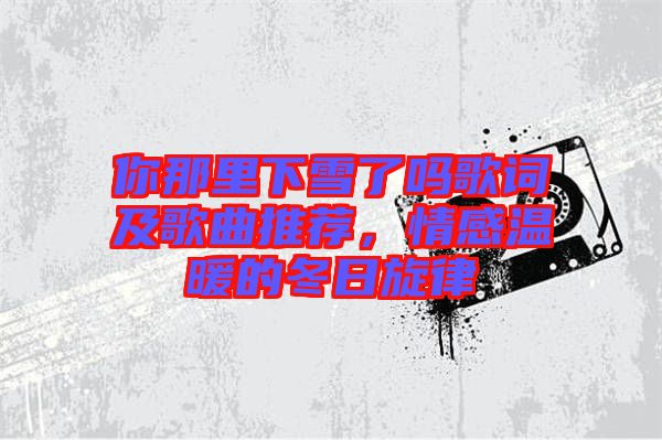 你那里下雪了嗎歌詞及歌曲推薦，情感溫暖的冬日旋律
