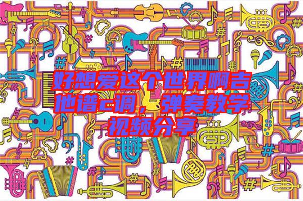 好想愛這個世界啊吉他譜c調(diào)，彈奏教學(xué)視頻分享