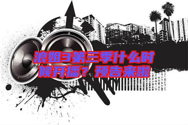 浪姐3第三季什么時候開播？預(yù)告來啦