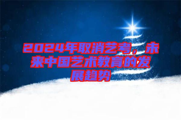 2024年取消藝考，未來中國藝術(shù)教育的發(fā)展趨勢