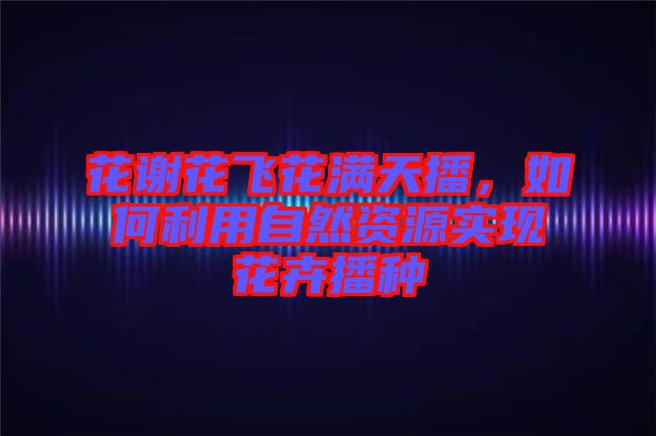 花謝花飛花滿天播，如何利用自然資源實現(xiàn)花卉播種