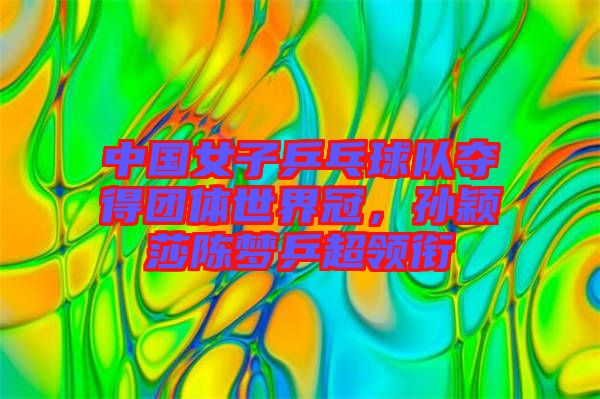 中國女子乒乓球隊奪得團體世界冠，孫穎莎陳夢乒超領(lǐng)銜