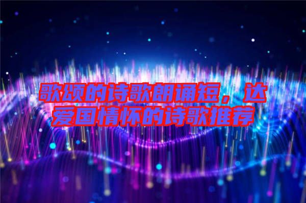 歌頌的詩歌朗誦短，達愛國情懷的詩歌推薦