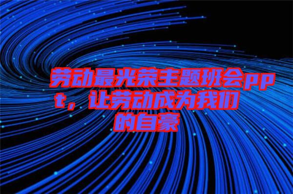 勞動(dòng)最光榮主題班會(huì)ppt，讓勞動(dòng)成為我們的自豪