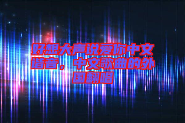 好想大聲說愛你中文諧音，中文歌曲的外國翻唱