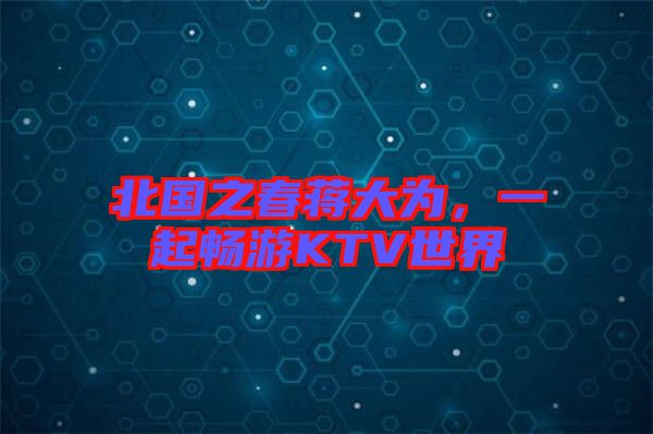 北國(guó)之春蔣大為，一起暢游KTV世界