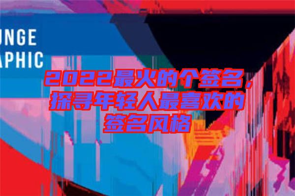 2022最火的個簽名，探尋年輕人最喜歡的簽名風格