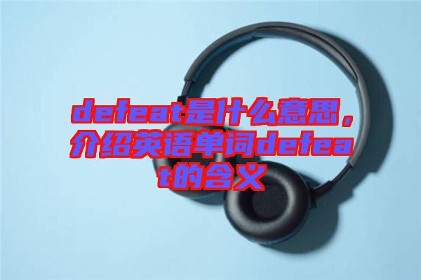 defeat是什么意思，介紹英語(yǔ)單詞defeat的含義