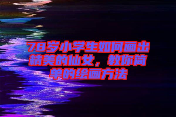 78歲小學(xué)生如何畫(huà)出精美的仙女，教你簡(jiǎn)單的繪畫(huà)方法