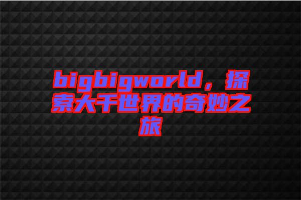 bigbigworld，探索大千世界的奇妙之旅