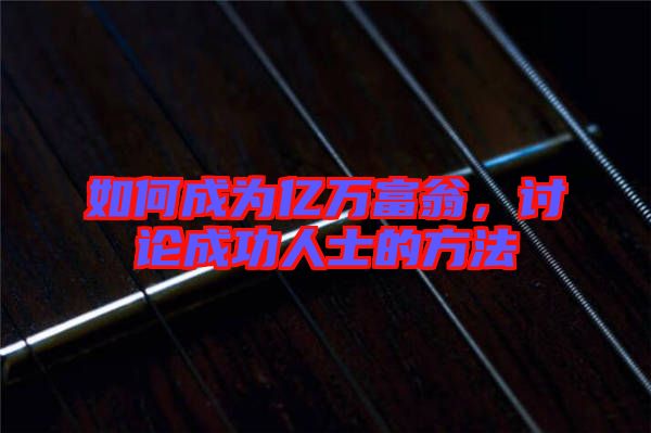 如何成為億萬(wàn)富翁，討論成功人士的方法