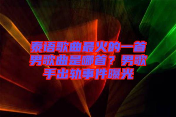 泰語(yǔ)歌曲最火的一首男歌曲是哪首？男歌手出軌事件曝光