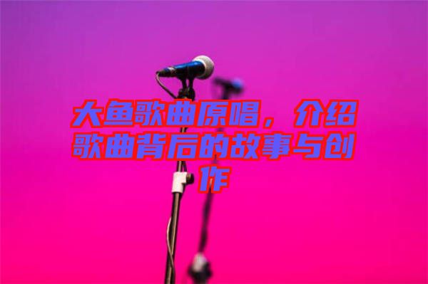 大魚歌曲原唱，介紹歌曲背后的故事與創(chuàng)作