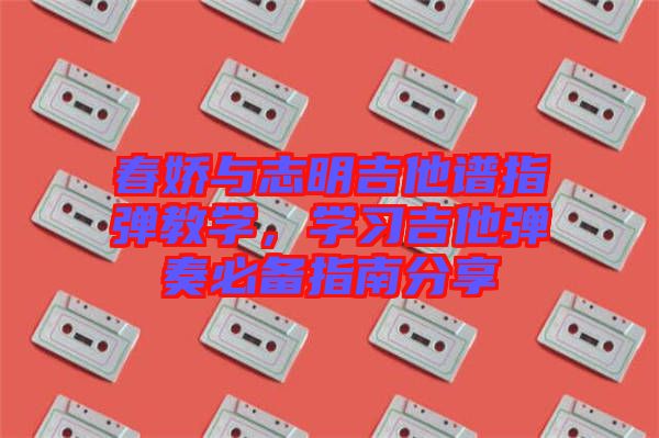 春嬌與志明吉他譜指彈教學(xué)，學(xué)習(xí)吉他彈奏必備指南分享