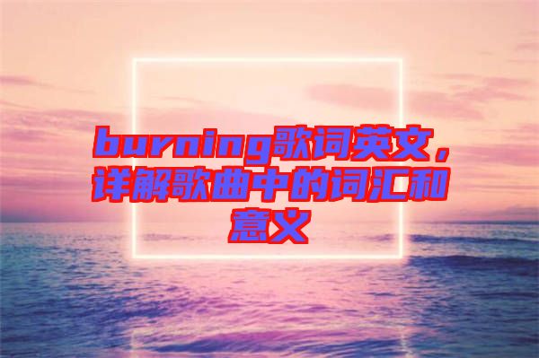 burning歌詞英文，詳解歌曲中的詞匯和意義
