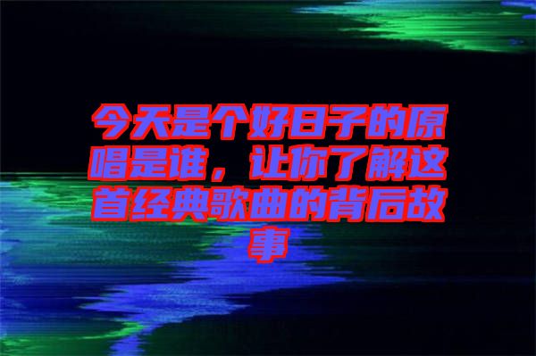 今天是個(gè)好日子的原唱是誰(shuí)，讓你了解這首經(jīng)典歌曲的背后故事
