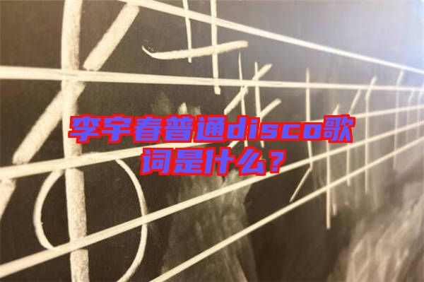 李宇春普通disco歌詞是什么？