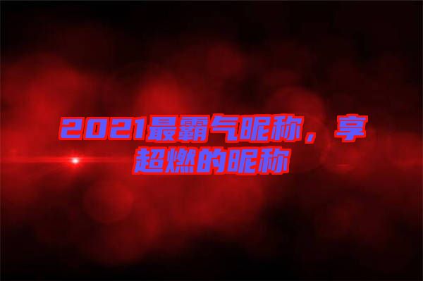 2021最霸氣昵稱，享超燃的昵稱