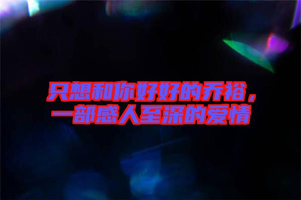 只想和你好好的喬裕，一部感人至深的愛情