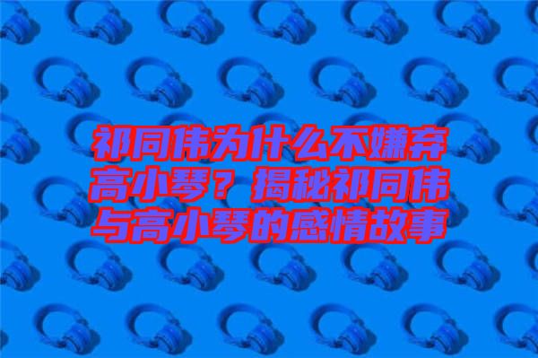 祁同偉為什么不嫌棄高小琴？揭秘祁同偉與高小琴的感情故事