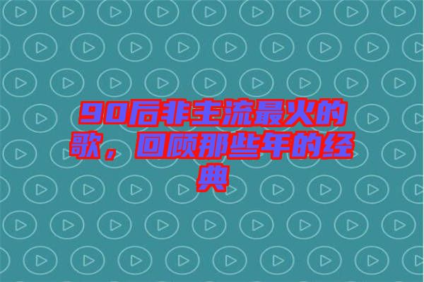 90后非主流最火的歌，回顧那些年的經(jīng)典