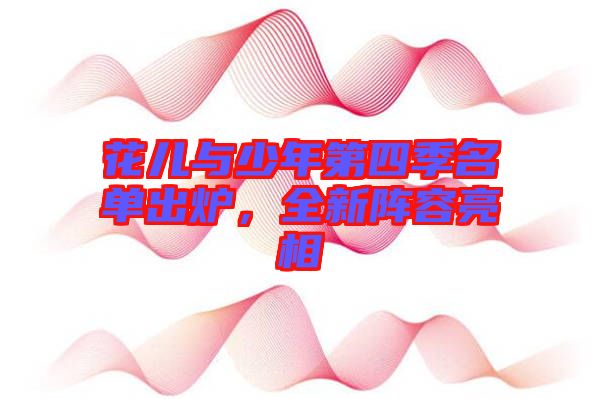 花兒與少年第四季名單出爐，全新陣容亮相