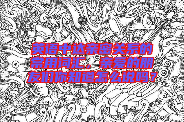 英語中達親密關(guān)系的常用詞匯，親愛的朋友們你知道怎么說嗎？