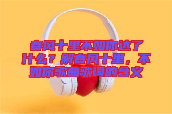 春風十里不如你達了什么？解春風十里，不如你歌曲歌詞的含義