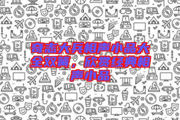 奇志大兵相聲小品大全雙簧，欣賞經(jīng)典相聲小品